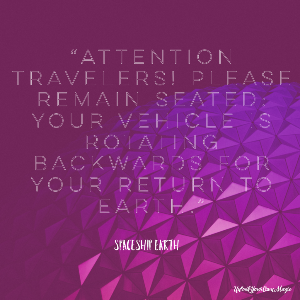 “Attention travelers! Please remain seated: your vehicle is rotating backwards for your return to Earth.” – Spaceship Earth