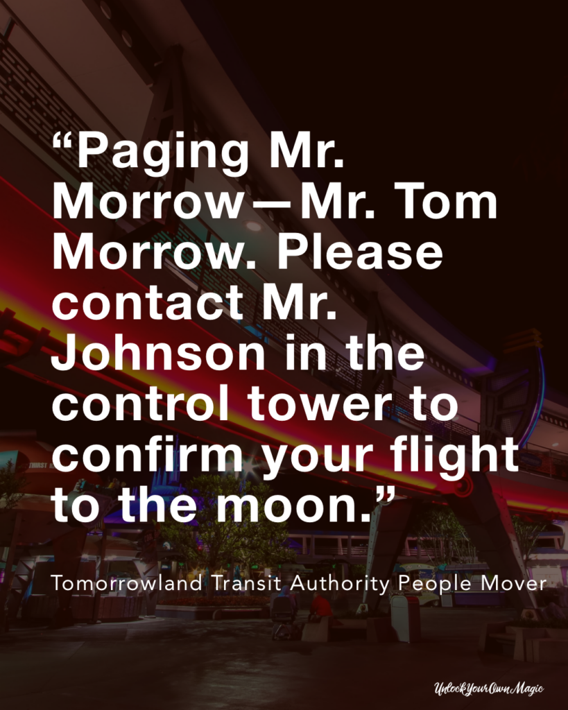 “Paging Mr. Morrow—Mr. Tom Morrow. Please contact Mr. Johnson in the control tower to confirm your flight to the moon.” – Tomorrowland Transit Authority People Mover