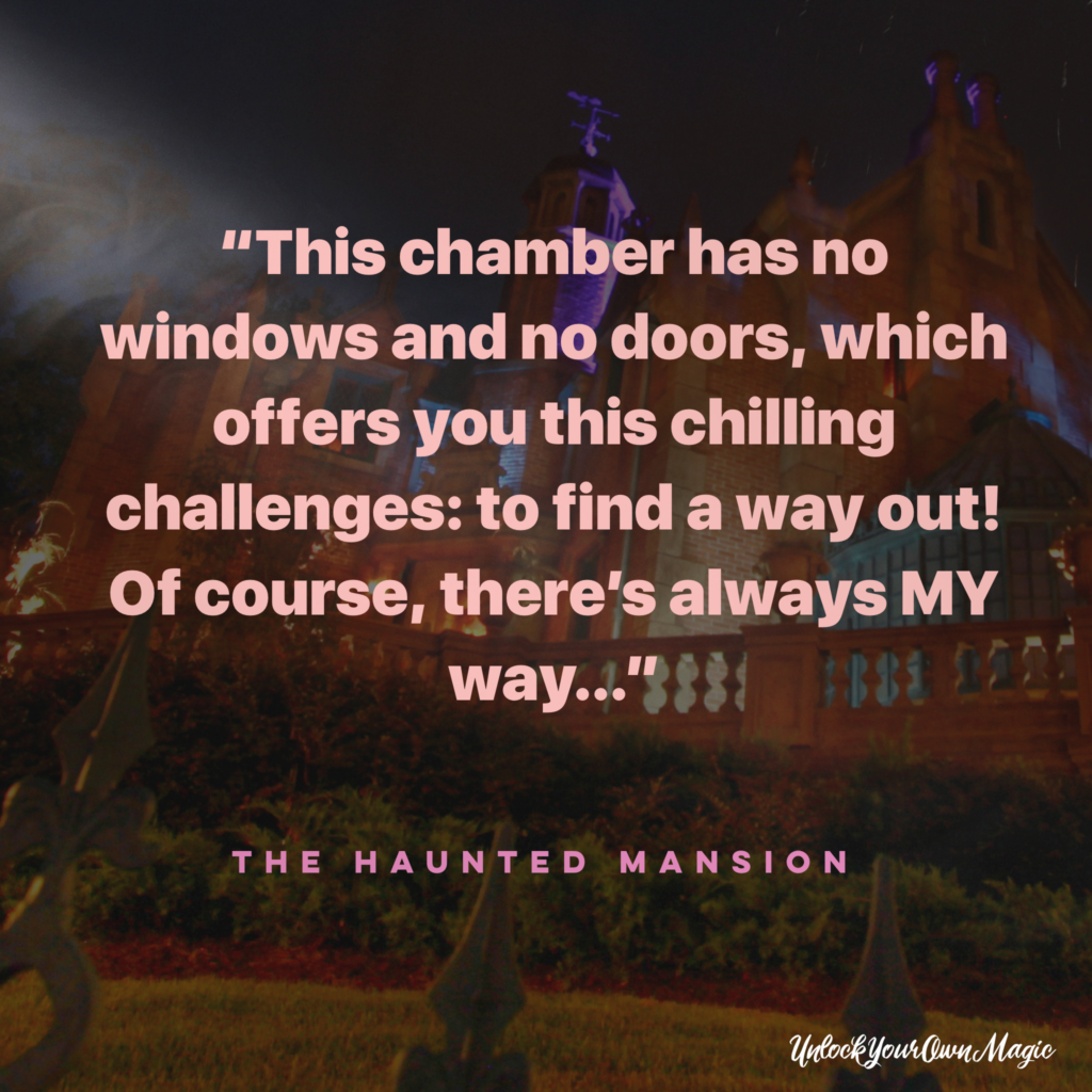“This chamber has no windows and no doors, which offers you this chilling challenges: to find a way out! Of course, there’s always MY way…” - The Haunted Mansion
