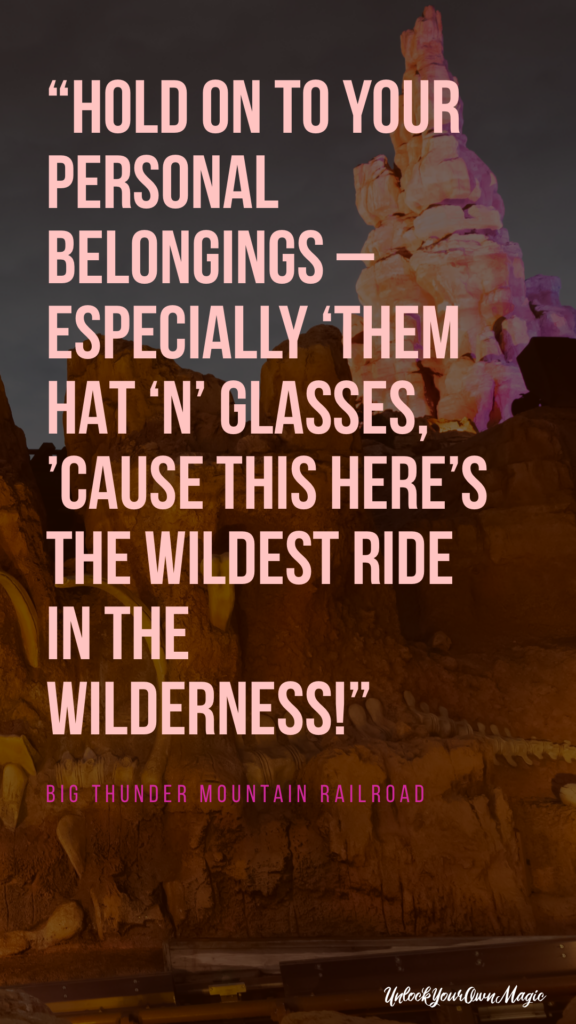 “Hold on to your personal belongings – especially ‘them hat ‘n’ glasses, ’cause this here’s the wildest ride in the wilderness!” - Big Thunder Mountain Railroad